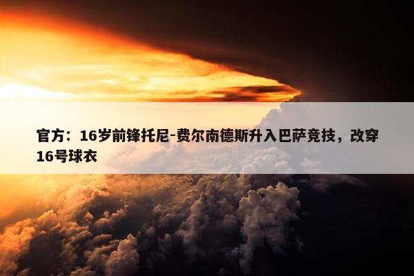 官方：16岁前锋托尼-费尔南德斯升入巴萨竞技，改穿16号球衣