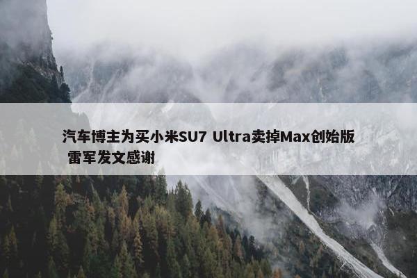 汽车博主为买小米SU7 Ultra卖掉Max创始版 雷军发文感谢