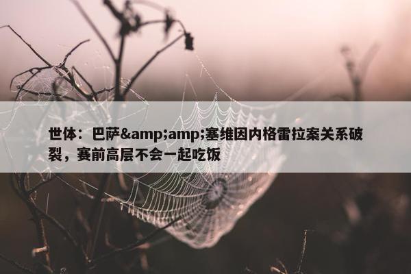 世体：巴萨&amp;塞维因内格雷拉案关系破裂，赛前高层不会一起吃饭