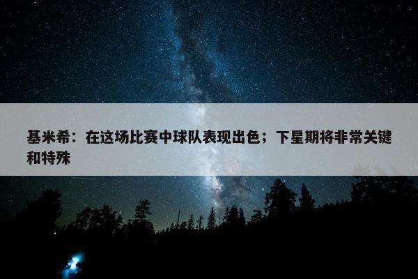 基米希：在这场比赛中球队表现出色；下星期将非常关键和特殊