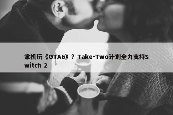 掌机玩《GTA6》？Take-Two计划全力支持Switch 2