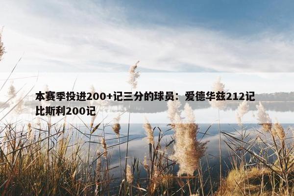 本赛季投进200+记三分的球员：爱德华兹212记 比斯利200记