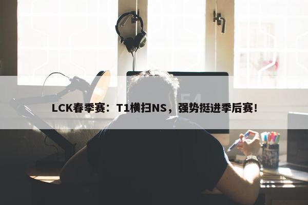 LCK春季赛：T1横扫NS，强势挺进季后赛！