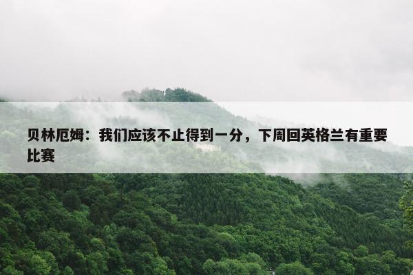 贝林厄姆：我们应该不止得到一分，下周回英格兰有重要比赛