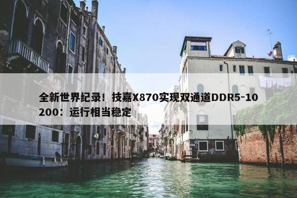 全新世界纪录！技嘉X870实现双通道DDR5-10200：运行相当稳定