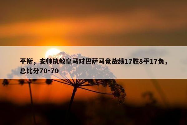 平衡，安帅执教皇马对巴萨马竞战绩17胜8平17负，总比分70-70