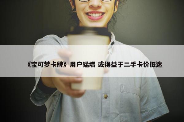 《宝可梦卡牌》用户猛增 或得益于二手卡价低迷