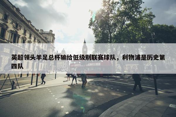 英超领头羊足总杯输给低级别联赛球队，利物浦是历史第四队