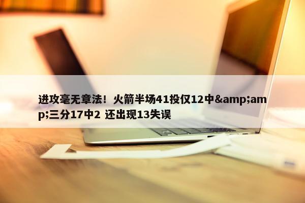 进攻毫无章法！火箭半场41投仅12中&amp;三分17中2 还出现13失误