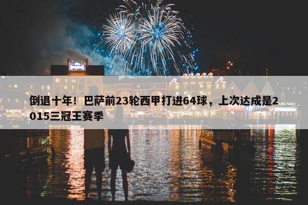 倒退十年！巴萨前23轮西甲打进64球，上次达成是2015三冠王赛季