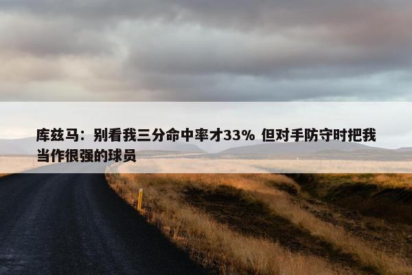 库兹马：别看我三分命中率才33% 但对手防守时把我当作很强的球员