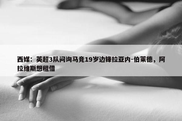 西媒：英超3队问询马竞19岁边锋拉亚内-伯莱德，阿拉维斯想租借