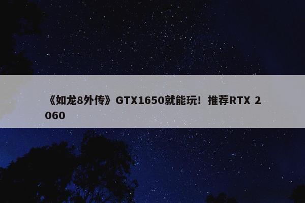 《如龙8外传》GTX1650就能玩！推荐RTX 2060