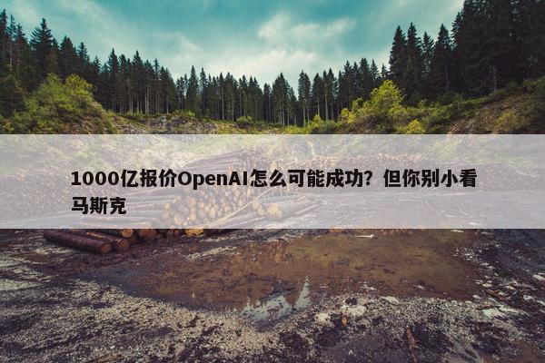 1000亿报价OpenAI怎么可能成功？但你别小看马斯克