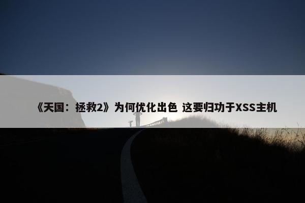 《天国：拯救2》为何优化出色 这要归功于XSS主机