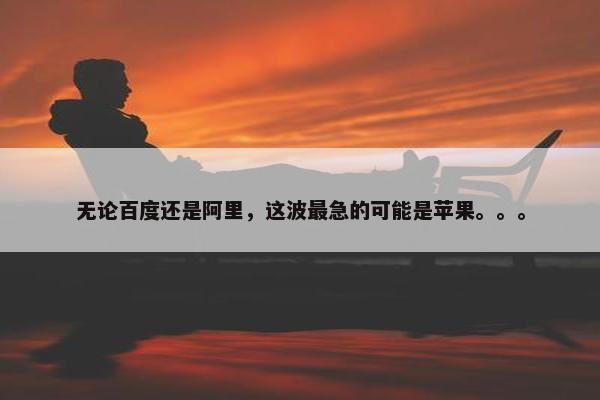 无论百度还是阿里，这波最急的可能是苹果。。。