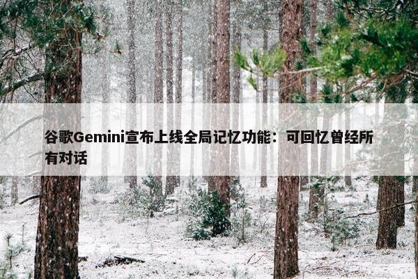 谷歌Gemini宣布上线全局记忆功能：可回忆曾经所有对话