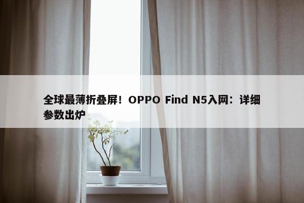 全球最薄折叠屏！OPPO Find N5入网：详细参数出炉