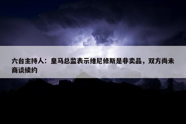 六台主持人：皇马总监表示维尼修斯是非卖品，双方尚未商谈续约