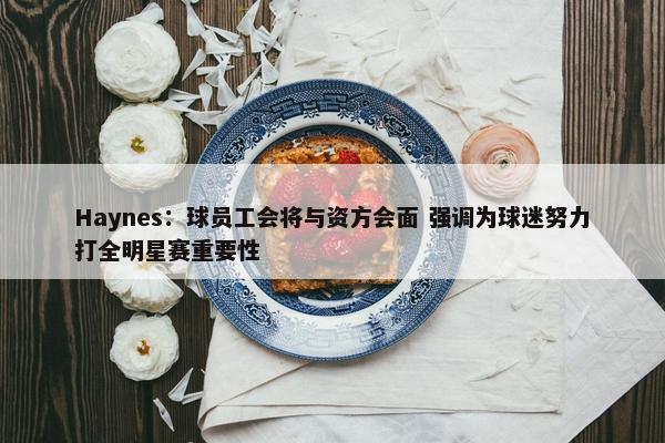 Haynes：球员工会将与资方会面 强调为球迷努力打全明星赛重要性