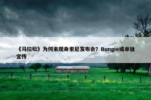 《马拉松》为何未现身索尼发布会？Bungie或单独宣传