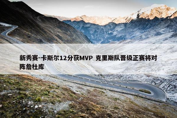 新秀赛-卡斯尔12分获MVP 克里斯队晋级正赛将对阵詹杜库