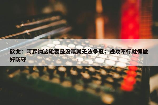 欧文：阿森纳这轮要是没赢就无法争冠；进攻不行就得做好防守