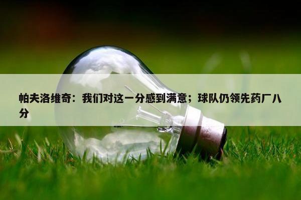 帕夫洛维奇：我们对这一分感到满意；球队仍领先药厂八分