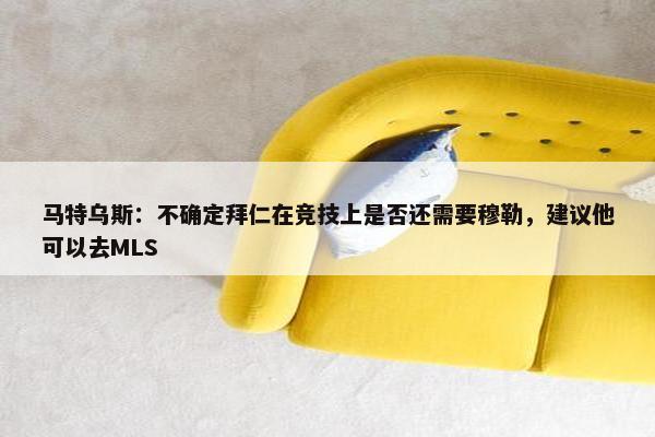 马特乌斯：不确定拜仁在竞技上是否还需要穆勒，建议他可以去MLS