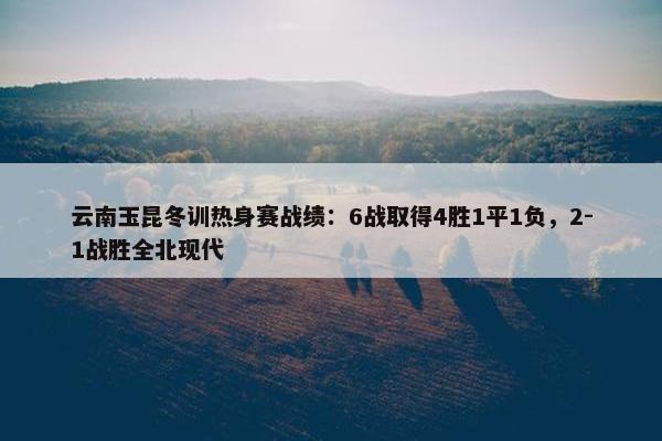 云南玉昆冬训热身赛战绩：6战取得4胜1平1负，2-1战胜全北现代