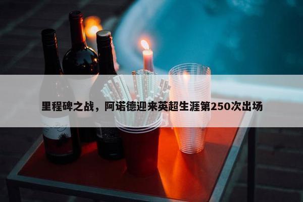 里程碑之战，阿诺德迎来英超生涯第250次出场