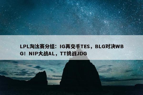 LPL淘汰赛分组：IG再交手TES，BLG对决WBG！NIP大战AL，TT挑战JDG