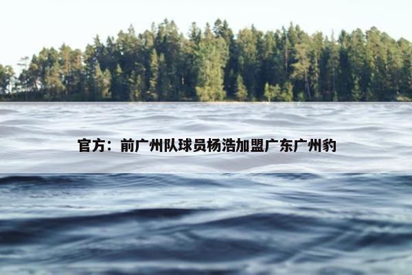 官方：前广州队球员杨浩加盟广东广州豹