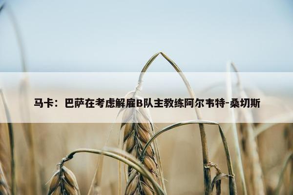 马卡：巴萨在考虑解雇B队主教练阿尔韦特-桑切斯