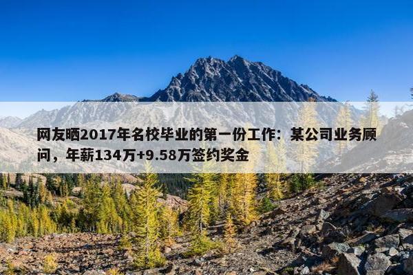 网友晒2017年名校毕业的第一份工作：某公司业务顾问，年薪134万+9.58万签约奖金