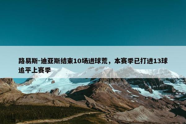 路易斯-迪亚斯结束10场进球荒，本赛季已打进13球追平上赛季