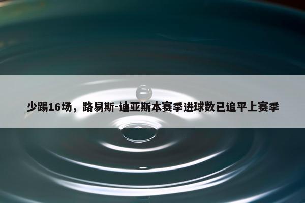 少踢16场，路易斯-迪亚斯本赛季进球数已追平上赛季