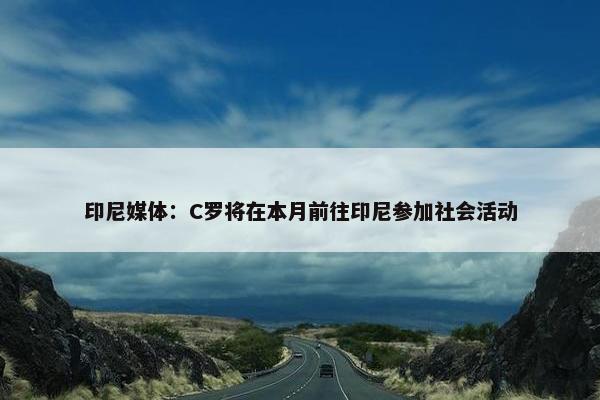 印尼媒体：C罗将在本月前往印尼参加社会活动