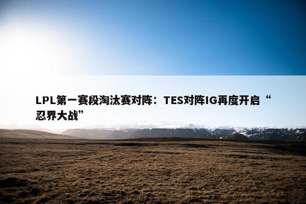 LPL第一赛段淘汰赛对阵：TES对阵IG再度开启“忍界大战”