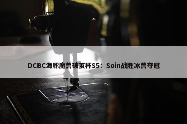 DCBC海豚魔兽破茧杯S5：Soin战胜冰兽夺冠