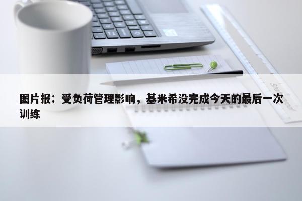 图片报：受负荷管理影响，基米希没完成今天的最后一次训练