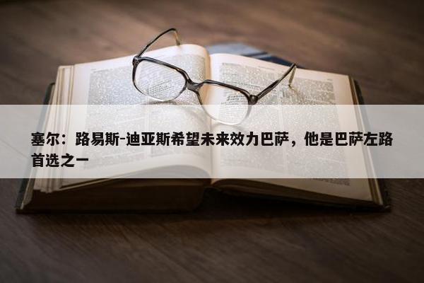 塞尔：路易斯-迪亚斯希望未来效力巴萨，他是巴萨左路首选之一