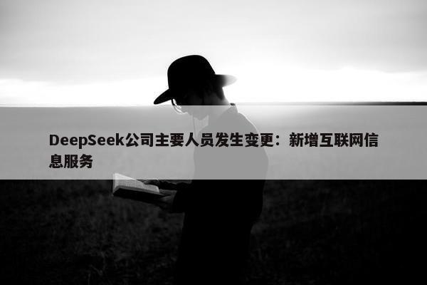 DeepSeek公司主要人员发生变更：新增互联网信息服务