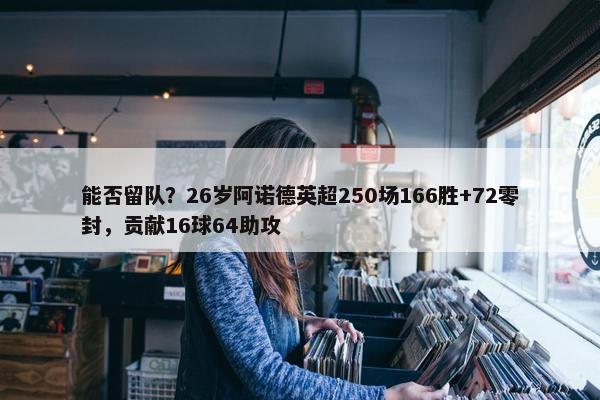 能否留队？26岁阿诺德英超250场166胜+72零封，贡献16球64助攻