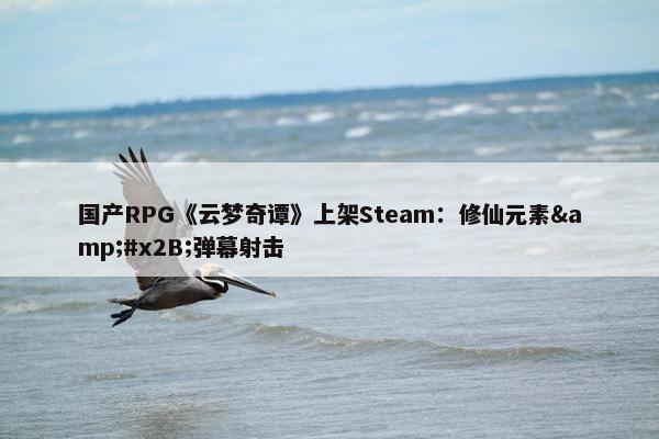 国产RPG《云梦奇谭》上架Steam：修仙元素&#x2B;弹幕射击