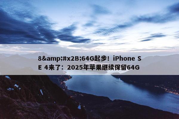 8&#x2B;64G起步！iPhone SE 4来了：2025年苹果继续保留64G