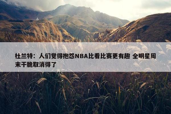 杜兰特：人们觉得抱怨NBA比看比赛更有趣 全明星周末干脆取消得了