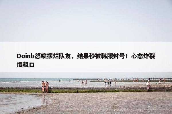 Doinb怒喷摆烂队友，结果秒被韩服封号！心态炸裂爆粗口