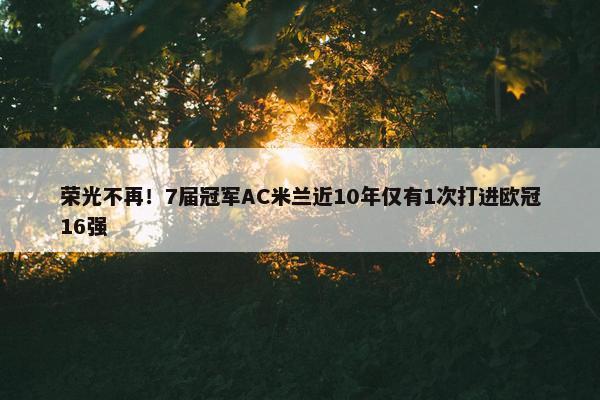 荣光不再！7届冠军AC米兰近10年仅有1次打进欧冠16强