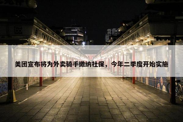 美团宣布将为外卖骑手缴纳社保，今年二季度开始实施